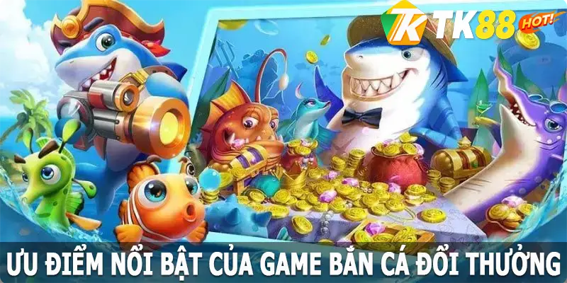 Lý do game bắn cá đổi thưởng tại TK88 được đánh giá cao