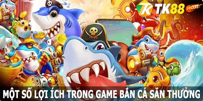 Một số lợi ích trong game bắn cá săn thưởng TK88